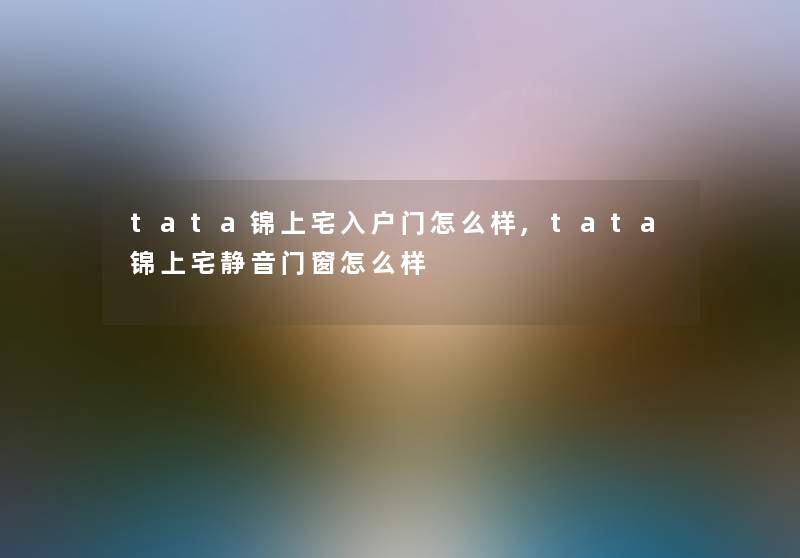 tata锦上宅入户门怎么样,tata锦上宅静音门窗怎么样 tata锦上宅入户门怎么样,tata锦上宅静音门窗怎么样