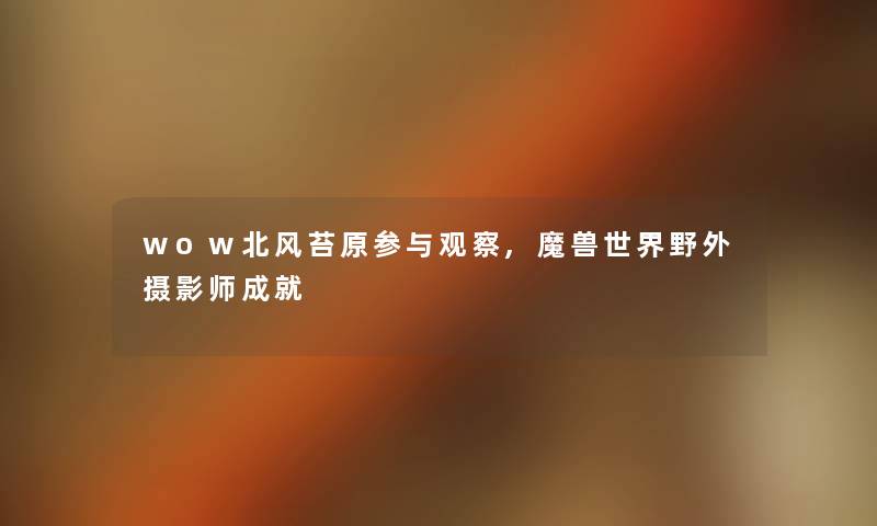 wow北风苔原参与观察,魔兽世界野外摄影师成就 wow北风苔原参与观察,魔兽世界野外摄影师成就