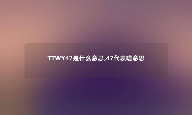 TTWY47是什么意思,47代表啥意思 TTWY47是什么意思,47代表啥意思