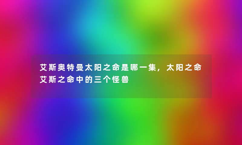 艾斯奥特曼太阳之命是哪一集,太阳之命艾斯之命中的三个怪兽 艾斯奥特曼太阳之命是哪一集,太阳之命艾斯之命中的三个怪兽
