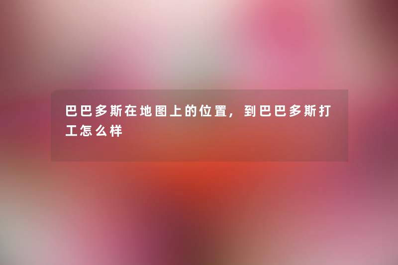 巴巴多斯在地图上的位置,到巴巴多斯打工怎么样 巴巴多斯在地图上的位置,到巴巴多斯打工怎么样