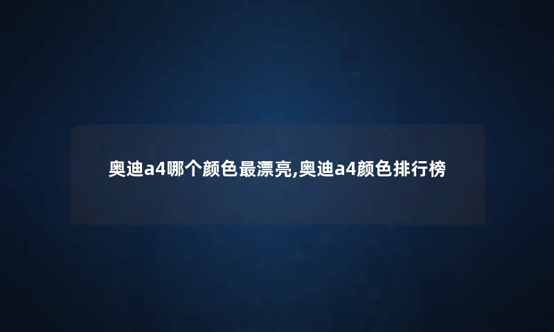 奥迪a4哪个颜色漂亮,奥迪a4颜色整理榜 奥迪a4哪个颜色漂亮,奥迪a4颜色整理榜