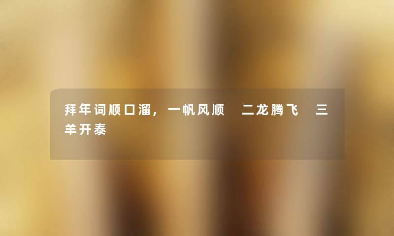 拜年词顺口溜,一帆风顺 二龙腾飞 三羊开泰 拜年词顺口溜,一帆风顺 二龙腾飞 三羊开泰