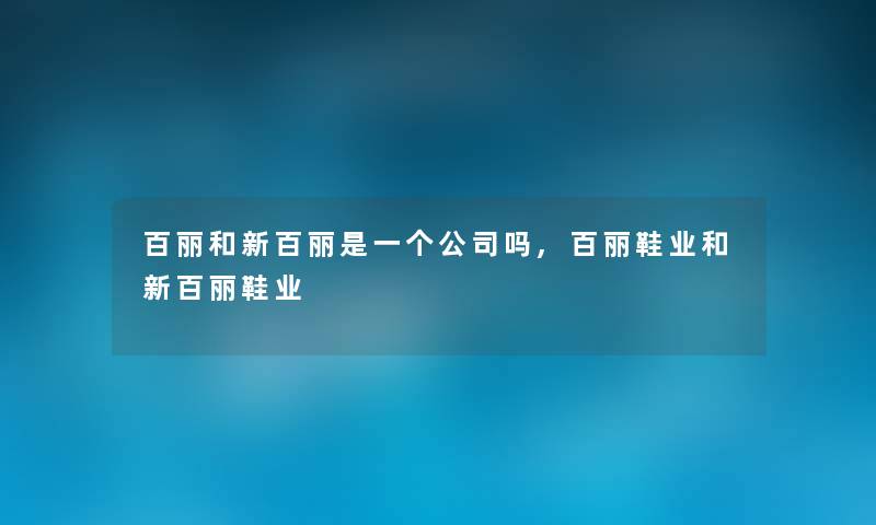 百丽和新百丽是一个公司吗,百丽鞋业和新百丽鞋业 百丽和新百丽是一个公司吗,百丽鞋业和新百丽鞋业