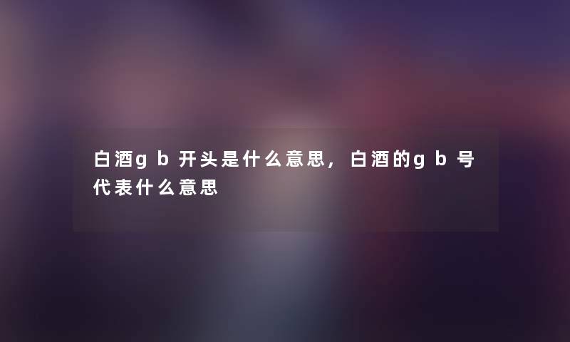 白酒gb开头是什么意思,白酒的gb号代表什么意思 白酒gb开头是什么意思,白酒的gb号代表什么意思