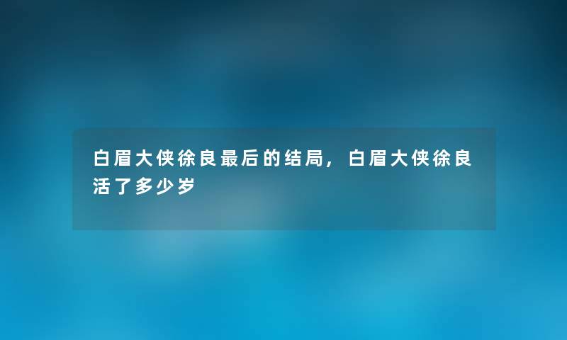 白眉大侠徐良这里要说的结局,白眉大侠徐良活了多少岁 白眉大侠徐良这里要说的结局,白眉大侠徐良活了多少岁
