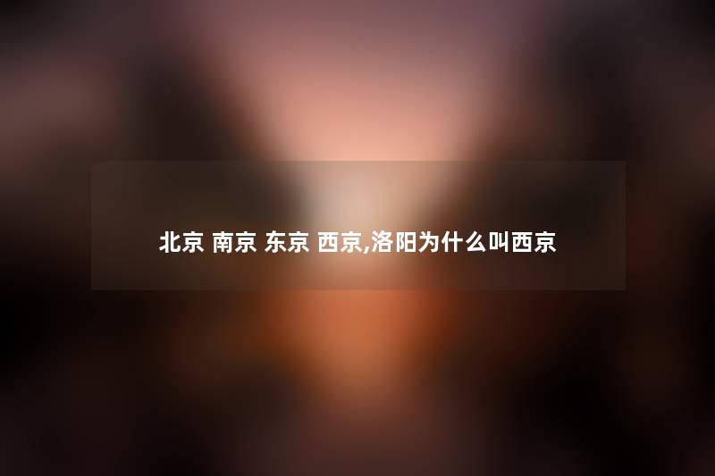 北京 南京 东京 西京,洛阳为什么叫西京 北京 南京 东京 西京,洛阳为什么叫西京