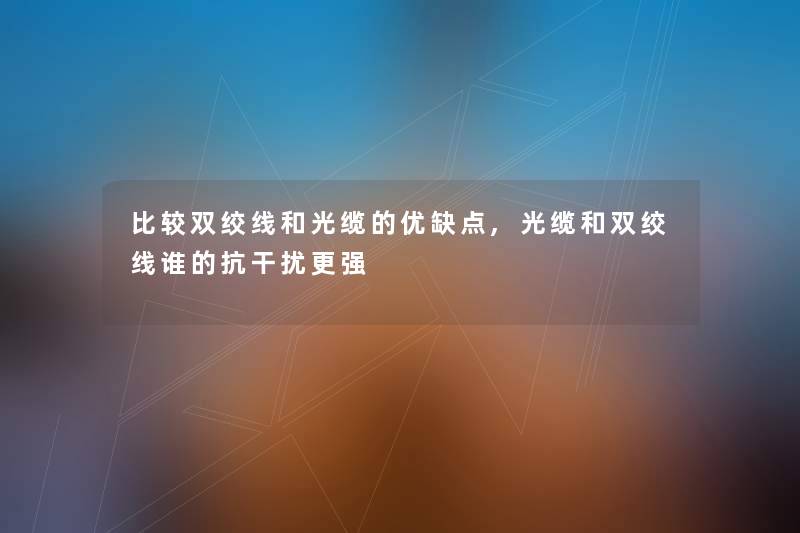 比较双绞线和光缆的优缺点,光缆和双绞线谁的抗干扰更强 比较双绞线和光缆的优缺点,光缆和双绞线谁的抗干扰更强