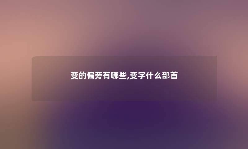 变的偏旁有哪些,变字什么部首 变的偏旁有哪些,变字什么部首