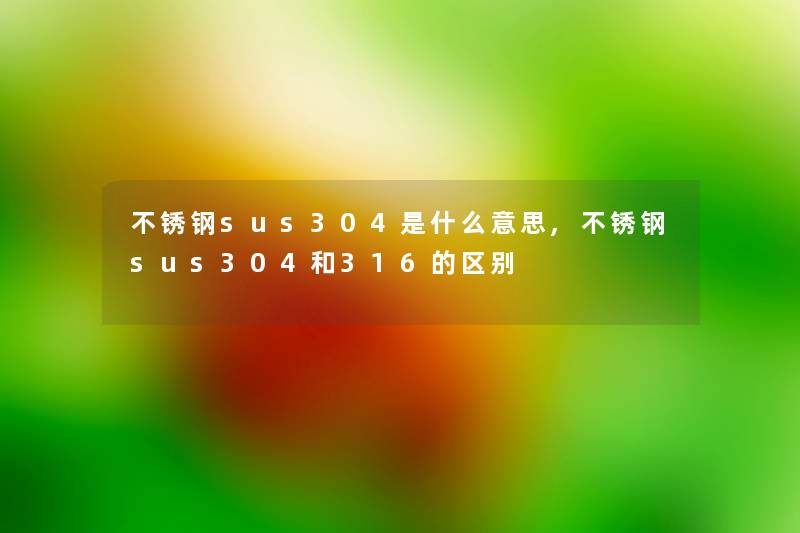 不锈钢sus304是什么意思,不锈钢sus304和316的区别