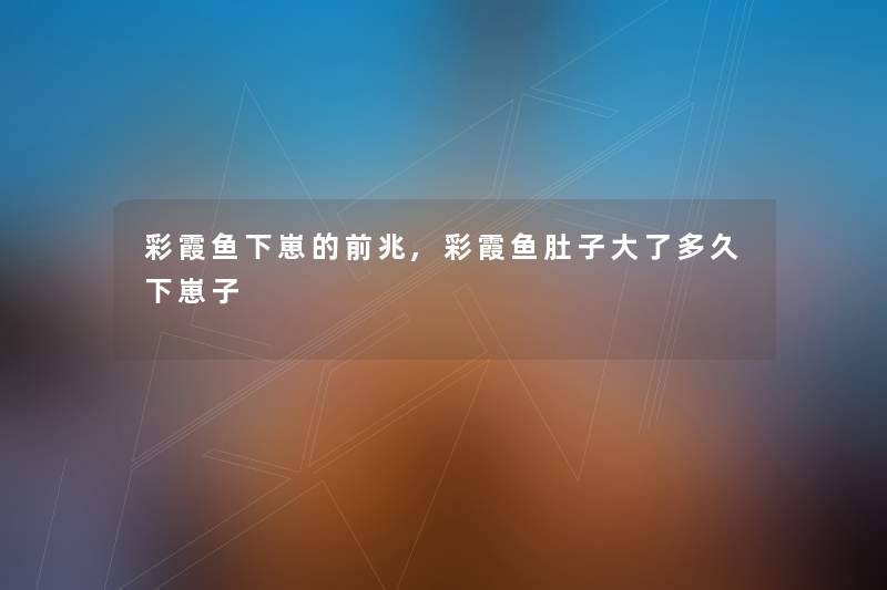 彩霞鱼下崽的前兆,彩霞鱼肚子大了多久下崽子 彩霞鱼下崽的前兆,彩霞鱼肚子大了多久下崽子
