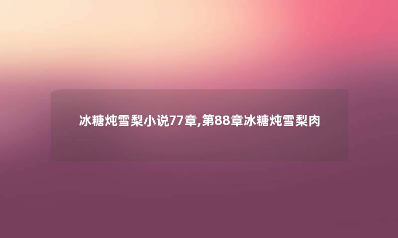 冰糖炖雪梨小说77章,第88章冰糖炖雪梨肉 冰糖炖雪梨小说77章,第88章冰糖炖雪梨肉