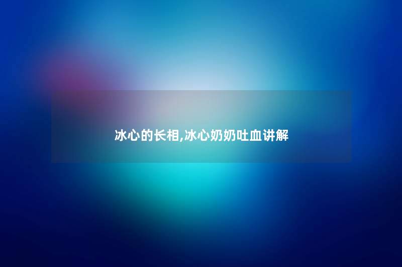 冰心的长相,冰心奶奶吐血讲解 冰心的长相,冰心奶奶吐血讲解