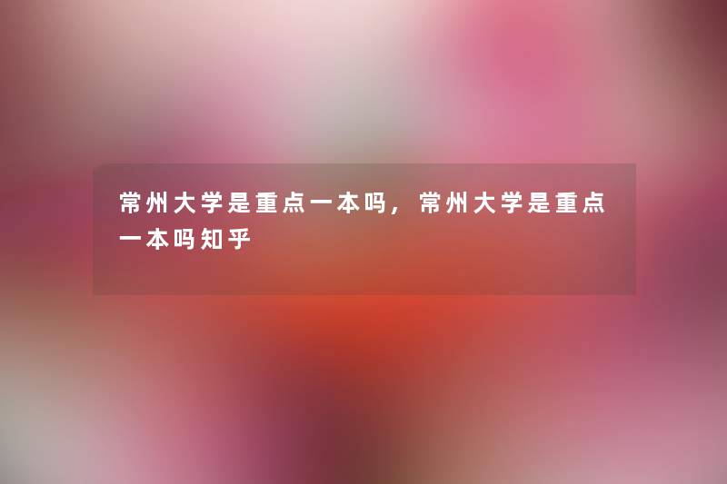 常州大学是重点一本吗,常州大学是重点一本吗知乎 常州大学是重点一本吗,常州大学是重点一本吗知乎