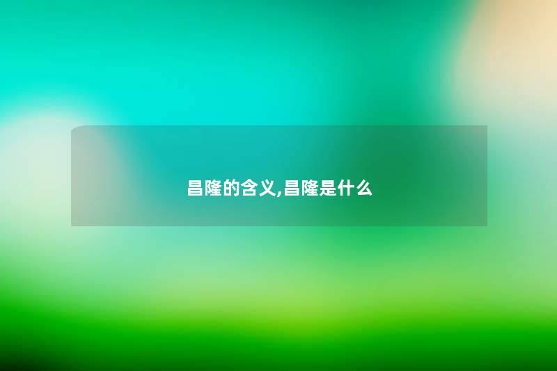 昌隆的含义,昌隆是什么 昌隆的含义,昌隆是什么