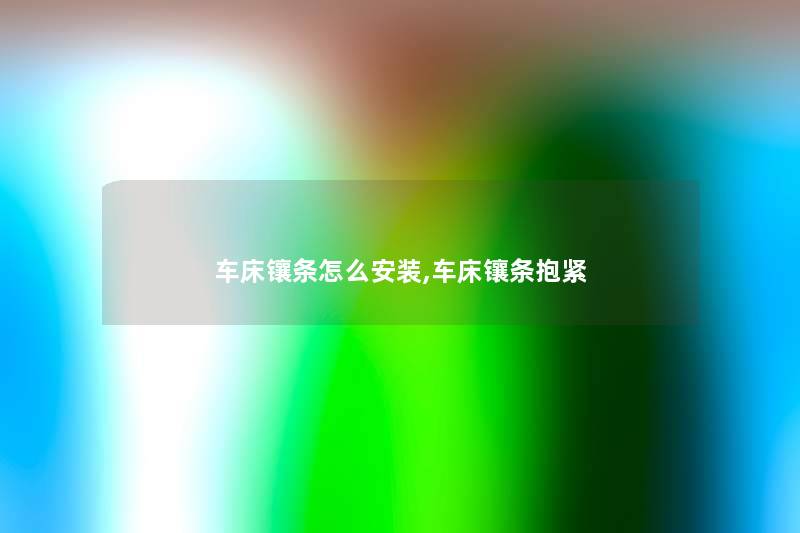 车床镶条怎么安装,车床镶条抱紧 车床镶条怎么安装,车床镶条抱紧