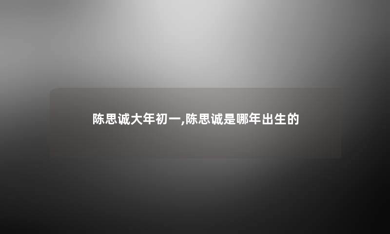 陈思诚大年初一,陈思诚是哪年出生的 陈思诚大年初一,陈思诚是哪年出生的