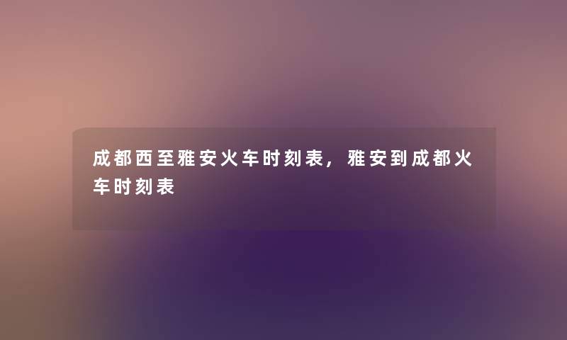 成都西至雅安火车时刻表,雅安到成都火车时刻表 成都西至雅安火车时刻表,雅安到成都火车时刻表