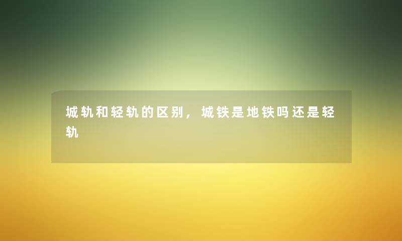 城轨和轻轨的区别,城铁是地铁吗还是轻轨 城轨和轻轨的区别,城铁是地铁吗还是轻轨