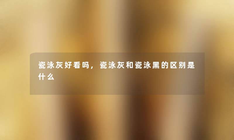 瓷泳灰好看吗,瓷泳灰和瓷泳黑的区别是什么 瓷泳灰好看吗,瓷泳灰和瓷泳黑的区别是什么