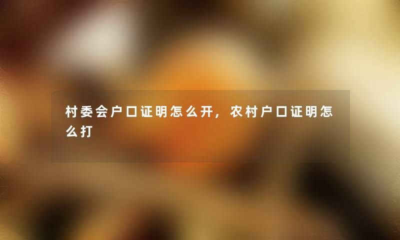 村委会户口证明怎么开,农村户口证明怎么打 村委会户口证明怎么开,农村户口证明怎么打
