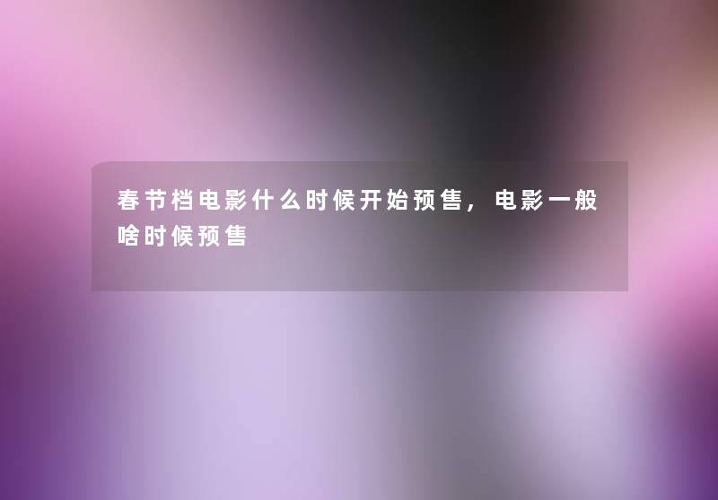 春节档电影什么时候开始预售,电影一般啥时候预售 春节档电影什么时候开始预售,电影一般啥时候预售