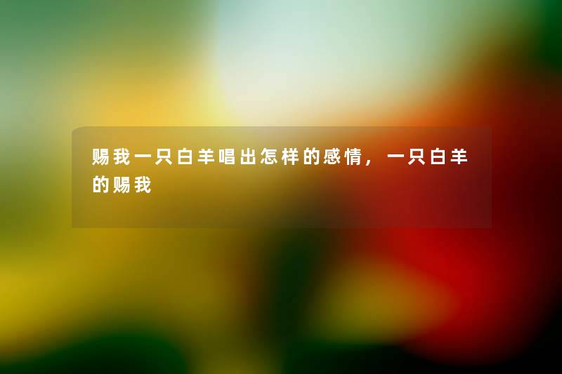 赐我一只白羊唱出怎样的感情,一只白羊的赐我 赐我一只白羊唱出怎样的感情,一只白羊的赐我