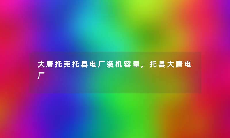 大唐托克托县电厂装机容量,托县大唐电厂 大唐托克托县电厂装机容量,托县大唐电厂