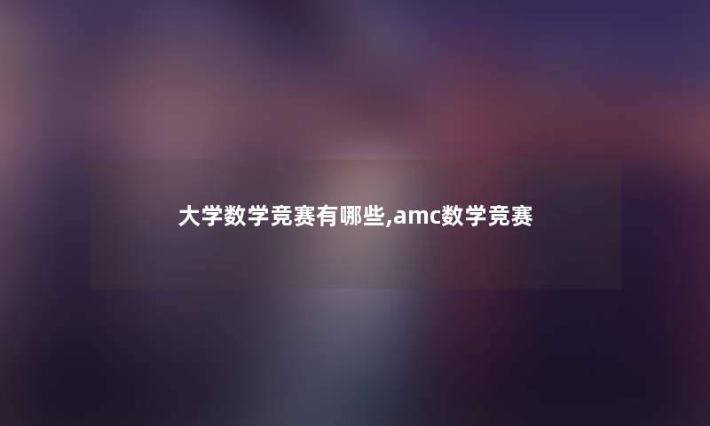 大学数学竞赛有哪些,amc数学竞赛 大学数学竞赛有哪些,amc数学竞赛