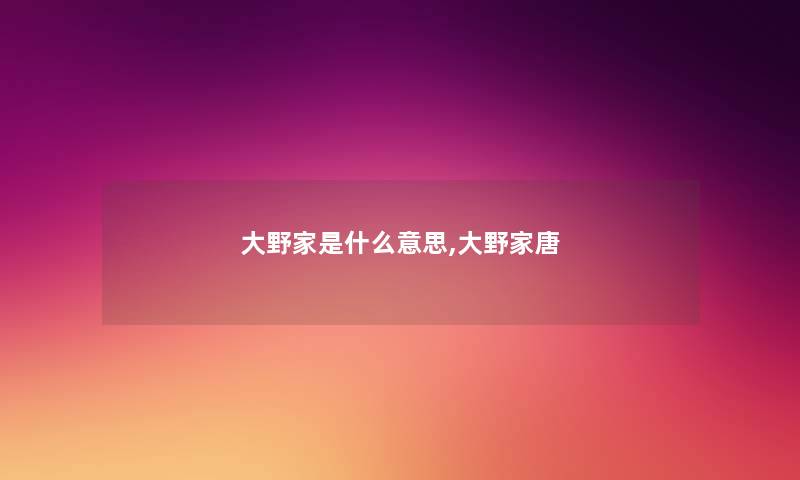 大野家是什么意思,大野家唐 大野家是什么意思,大野家唐