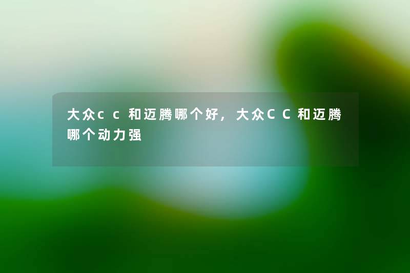 大众cc和迈腾哪个好,大众CC和迈腾哪个动力强 大众cc和迈腾哪个好,大众CC和迈腾哪个动力强