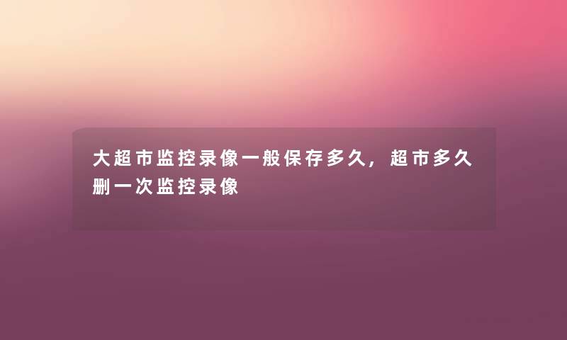 大超市监控录像一般保存多久,超市多久删一次监控录像 大超市监控录像一般保存多久,超市多久删一次监控录像