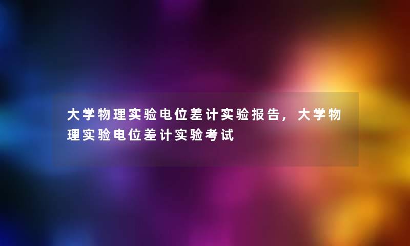 大学物理实验电位差计实验报告,大学物理实验电位差计实验考试 大学物理实验电位差计实验报告,大学物理实验电位差计实验考试