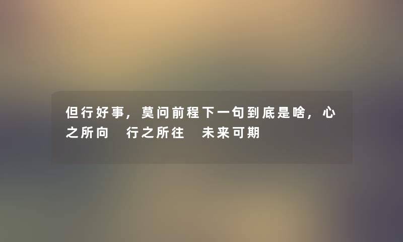 但行好事,莫问前程下一句到底是啥,心之所向 行之所往 未来可期 但行好事,莫问前程下一句到底是啥,心之所向 行之所往 未来可期