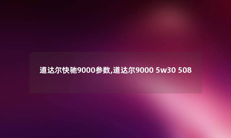 道达尔快驰9000参数,道达尔9000 5w30 508 道达尔快驰9000参数,道达尔9000 5w30 508