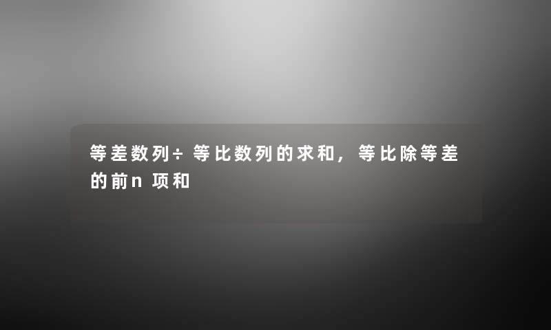 等差数列÷等比数列的求和,等比除等差的前n项和 等差数列÷等比数列的求和,等比除等差的前n项和