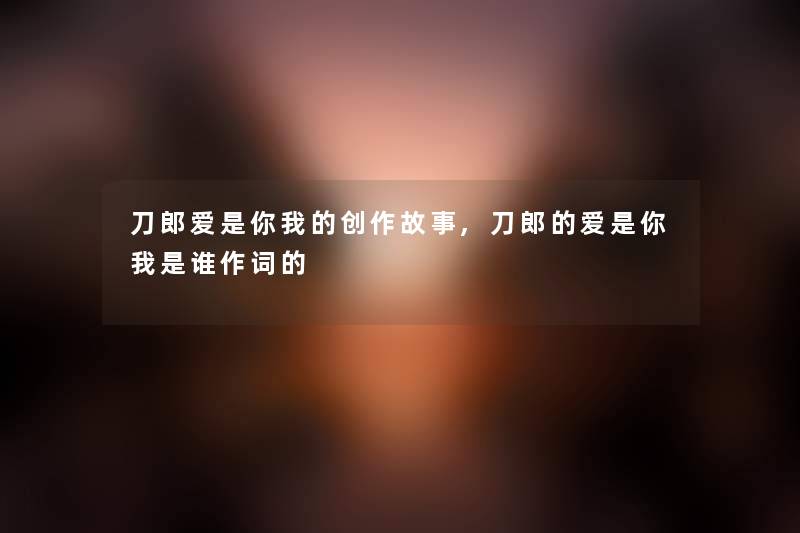 刀郎爱是你我的创作故事,刀郎的爱是你我是谁作词的 刀郎爱是你我的创作故事,刀郎的爱是你我是谁作词的