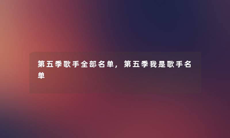 第五季歌手整理的名单,第五季我是歌手名单 第五季歌手整理的名单,第五季我是歌手名单