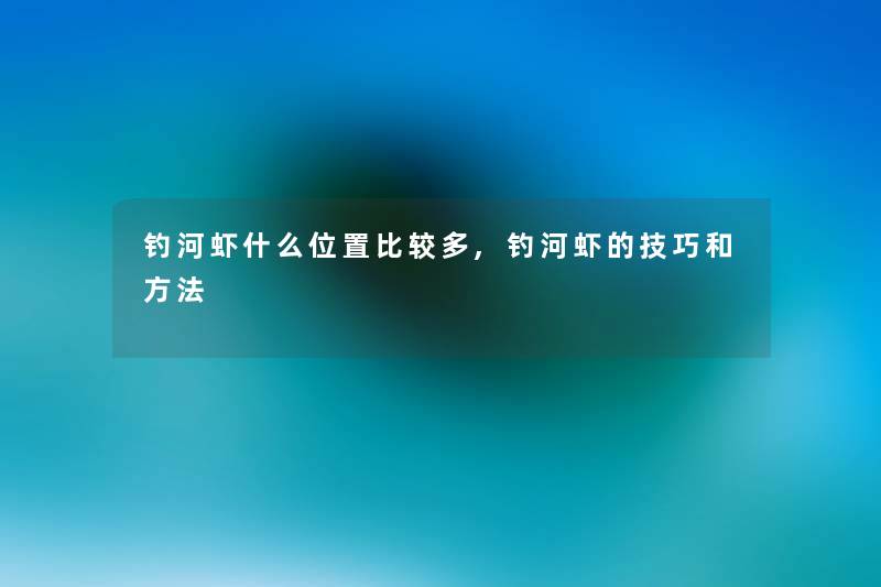 钓河虾什么位置比较多,钓河虾的技巧和方法 钓河虾什么位置比较多,钓河虾的技巧和方法