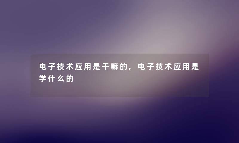 电子技术应用是干嘛的,电子技术应用是学什么的 电子技术应用是干嘛的,电子技术应用是学什么的