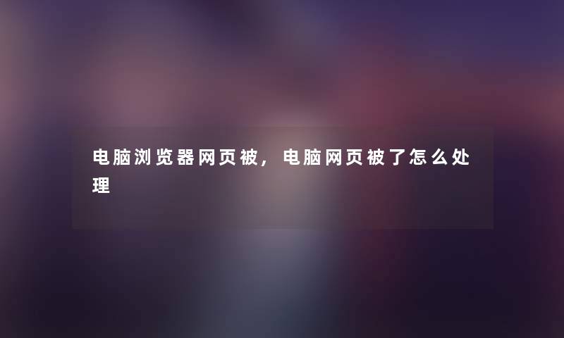 电脑浏览器网页被,电脑网页被了怎么处理 电脑浏览器网页被,电脑网页被了怎么处理