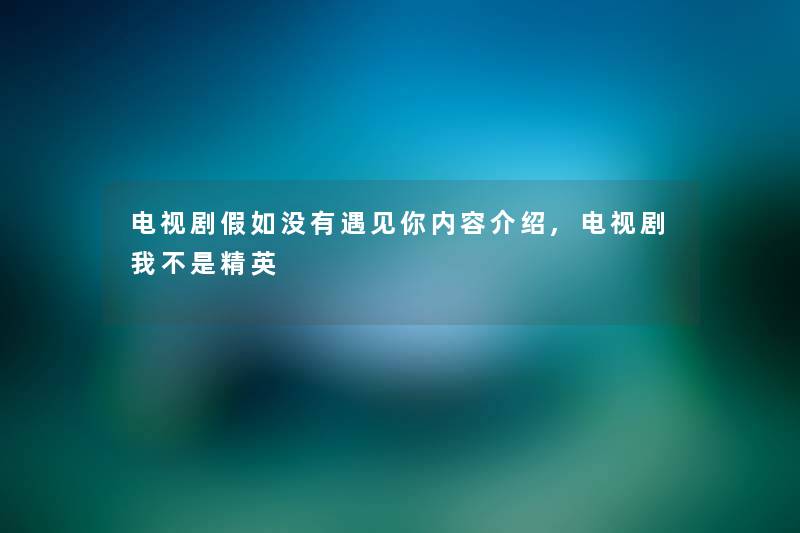 电视剧假如没有遇见你内容介绍,电视剧我不是精英 电视剧假如没有遇见你内容介绍,电视剧我不是精英