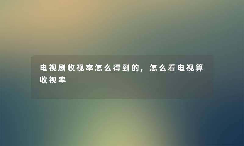 电视剧收视率怎么得到的,怎么看电视算收视率 电视剧收视率怎么得到的,怎么看电视算收视率