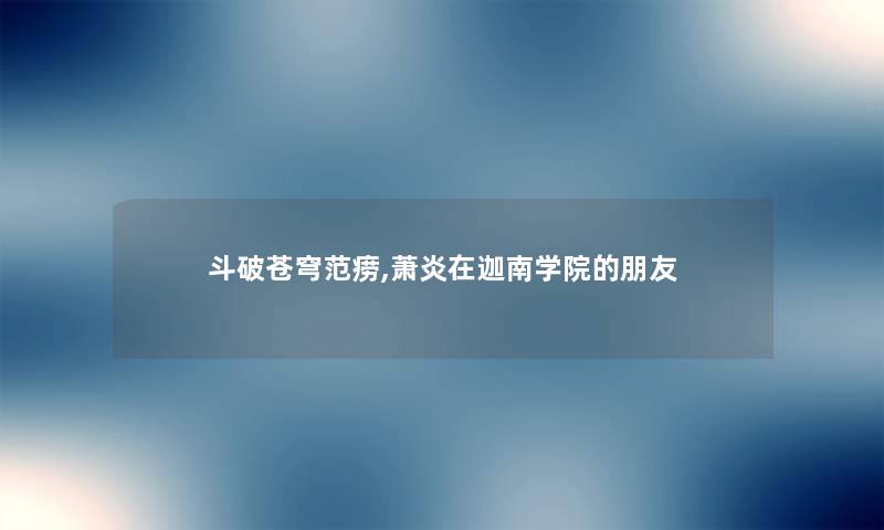 斗破苍穹范痨,萧炎在迦南学院的朋友 斗破苍穹范痨,萧炎在迦南学院的朋友