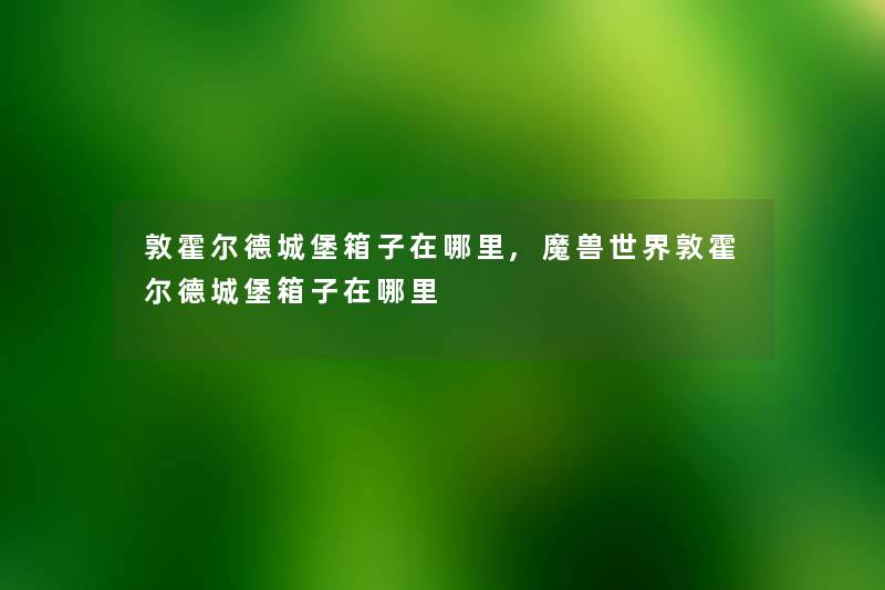 敦霍尔德城堡箱子在哪里,魔兽世界敦霍尔德城堡箱子在哪里 敦霍尔德城堡箱子在哪里,魔兽世界敦霍尔德城堡箱子在哪里