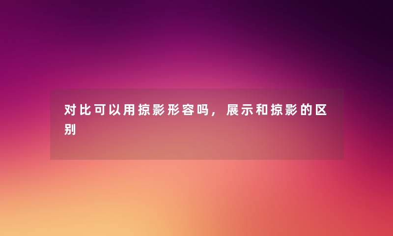 对比可以用掠影形容吗,展示和掠影的区别 对比可以用掠影形容吗,展示和掠影的区别
