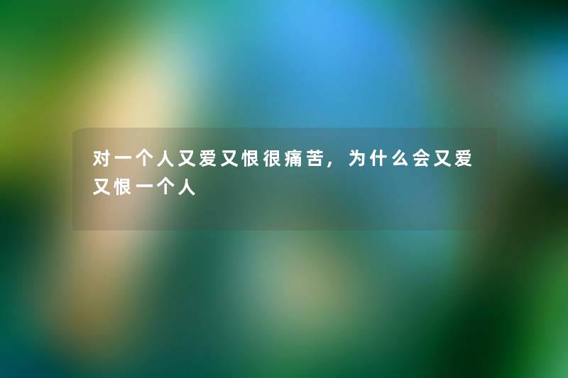 对一个人又爱又恨很痛苦,为什么会又爱又恨一个人 对一个人又爱又恨很痛苦,为什么会又爱又恨一个人