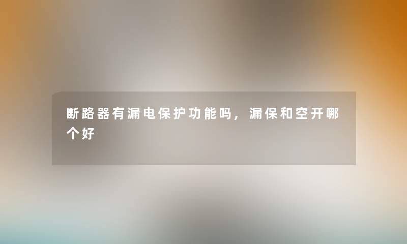 断路器有漏电保护功能吗,漏保和空开哪个好 断路器有漏电保护功能吗,漏保和空开哪个好