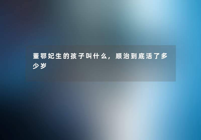 董鄂妃生的孩子叫什么,顺治到底活了多少岁 董鄂妃生的孩子叫什么,顺治到底活了多少岁