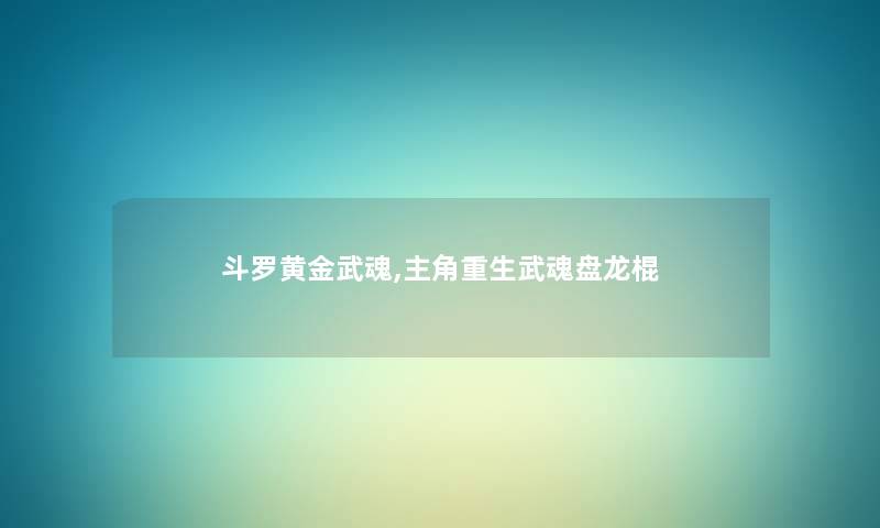 斗罗黄金武魂,主角重生武魂盘龙棍 斗罗黄金武魂,主角重生武魂盘龙棍